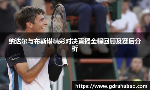 纳达尔与布斯塔精彩对决直播全程回顾及赛后分析