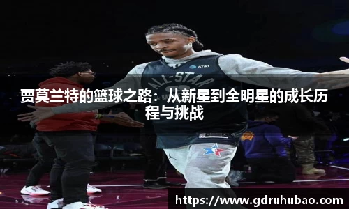 贾莫兰特的篮球之路：从新星到全明星的成长历程与挑战