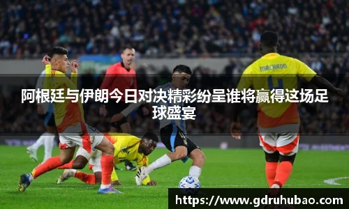 阿根廷与伊朗今日对决精彩纷呈谁将赢得这场足球盛宴