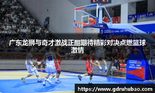 广东龙狮与奇才激战正酣期待精彩对决点燃篮球激情